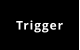 Trigger